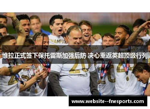 维拉正式签下保托雷斯加强后防 决心重返英超顶级行列 维拉正式签下保托雷斯加强后防 决心重返英超顶级行列