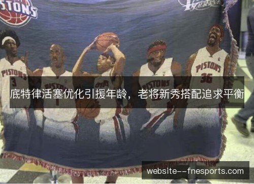 底特律活塞优化引援年龄,老将新秀搭配追求平衡 底特律活塞优化引援年龄,老将新秀搭配追求平衡