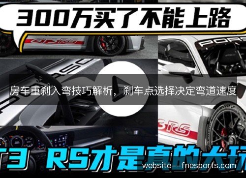 房车重刹入弯技巧解析,刹车点选择决定弯道速度 房车重刹入弯技巧解析,刹车点选择决定弯道速度